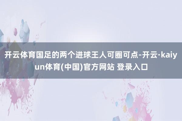 开云体育国足的两个进球王人可圈可点-开云·kaiyun体育(中国)官方网站 登录入口