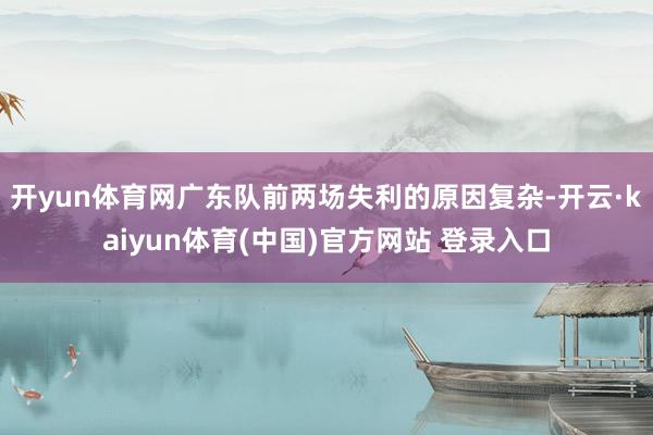 开yun体育网广东队前两场失利的原因复杂-开云·kaiyun体育(中国)官方网站 登录入口