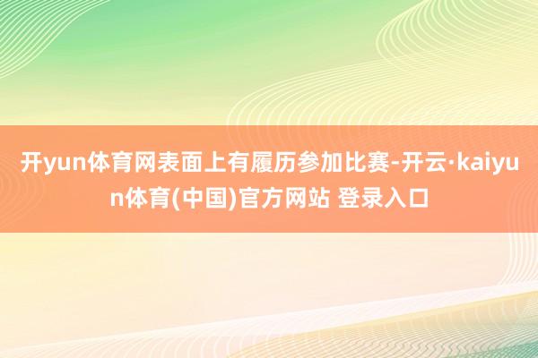 开yun体育网表面上有履历参加比赛-开云·kaiyun体育(中国)官方网站 登录入口